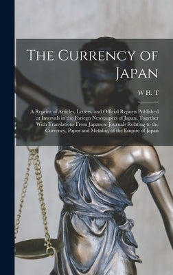 The Currency of Japan: A Reprint of Articles, Letters, and Official Reports Published at Intervals in the Foriegn Newspapers of Japan, Togeth by T, W. H.