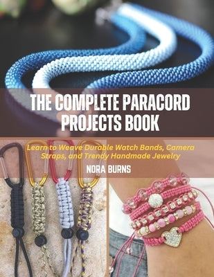 The Complete Paracord Projects Book: Learn to Weave Durable Watch Bands, Camera Straps, and Trendy Handmade Jewelry by Burns, Nora