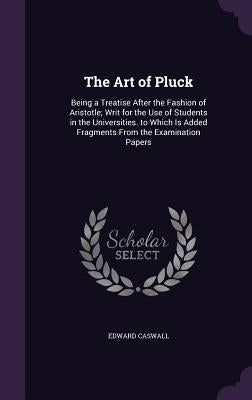 The Art of Pluck: Being a Treatise After the Fashion of Aristotle; Writ for the Use of Students in the Universities. to Which Is Added F by Caswall, Edward