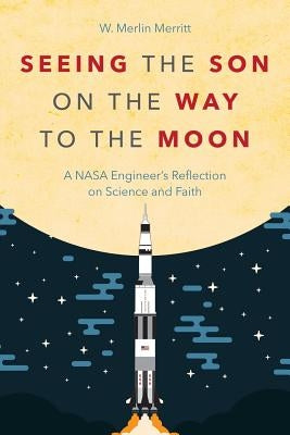 Seeing the Son on the Way to the Moon: A NASA Engineer's Reflection on Science and Faith by Merritt, W. Merlin