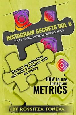 Instagram Secrets Vol 6: HOW to use Instagram METRICS. Become an influencer and build a business with no money. Short social media marketing bo by Toneva, Rossitza