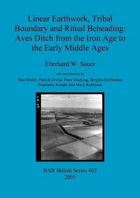 Linear Earthwork, Tribal Boundary and Ritual Beheading: Aves Ditch from the Iron Age to the Early Middle Ages by Sauer, Eberhard W.