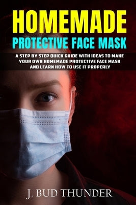 Homemade Protective Face Mask: A Step by Step Guide to Make Your Own Homemade Protective Face Mask, Washable Face Mask from Fabric, and Learn How to by Thunder, J. Bud