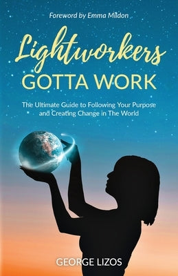 Lightworkers Gotta Work: The Ultimate Guide to Following Your Purpose and Creating Change in the World by Lizos, George