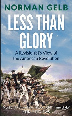 Less Than Glory: A Revisionist's View of the American Revolution by Gelb, Norman