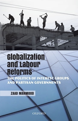 Globalization and Labour Reforms: The Politics of Interest Groups and Partisan Governments by Mahmood, Zaad