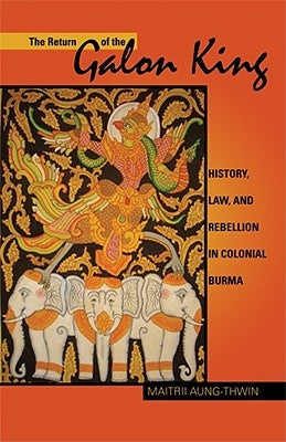 The Return of the Galon King: History, Law, and Rebellion in Colonial Burma Volume 124 by Aung-Thwin, Maitrii