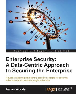 Enterprise Security: A Data-Centric Approach to Securing the Enterprise by Woody, Aaron
