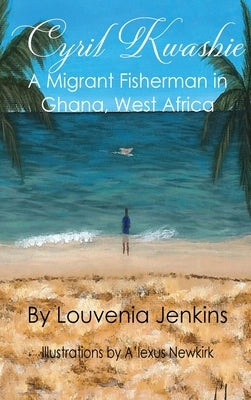 Cyril Kwashie: A Migrant Fisherman in Ghana, West Africa by Jenkins, Louvenia