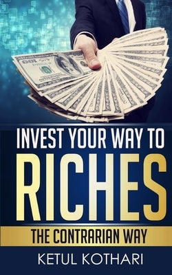 Invest Your Way to Riches: The Contrarian Way by Kothari, Ketul a.