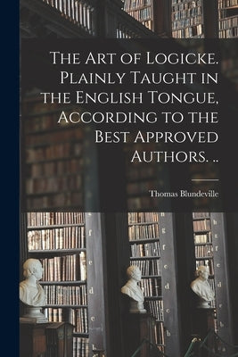 The Art of Logicke. Plainly Taught in the English Tongue, According to the Best Approved Authors. .. by Blundeville, Thomas Fl 1561