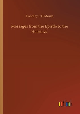 Messages from the Epistle to the Hebrews by Moule, Handley C. G.