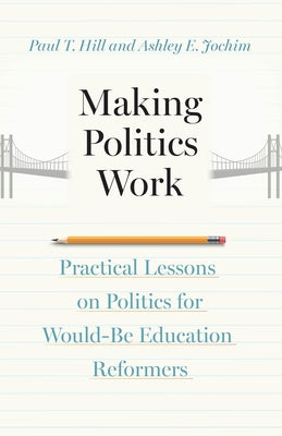 Making Politics Work: Practical Lessons on Politics for Would-Be Education Reformers by Hill, Paul T.