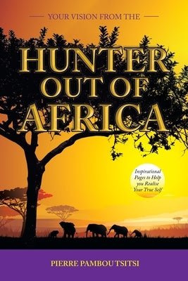 Your Vision from the Hunter out of Africa: Inspirational Pages to Help You Realise Your True Self by Pamboutsitsi, Pierre