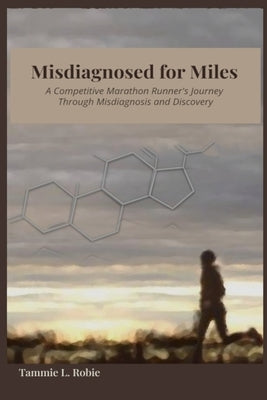Misdiagnosed for Miles: A Competitive Marathon Runner's Journey Through Misdiagnosis and Discovery by Robie, Tammie L.