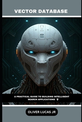 Vector Database: A Practical Guide To Building Intelligent Search Applications by Lucas, Oliver, Jr.