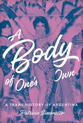 A Body of One's Own: A Trans History of Argentina by Simonetto, Patricio