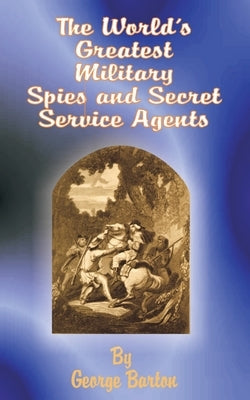 The World's Greatest Military Spies and Secret Service Agents by Barton, George
