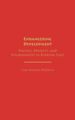 Endangering Development: Politics, Projects, and Environment in Burkina Faso by Engberg-Pedersen, Lars