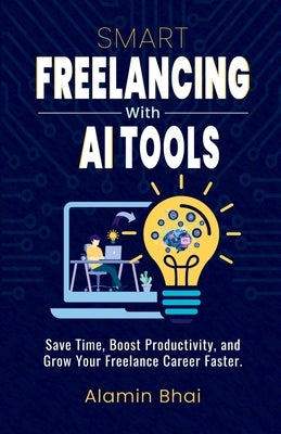 SMART Freelancing with AI Tools: Save Time, Boost Productivity, and Grow Your Freelance Career Faster. by Bhai, Alamin