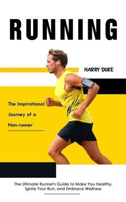 Running: The Inspirational Journey of a Non-runner (The Ultimate Runner's Guide to Make You Healthy, Ignite Your Run, and Embra by Duke, Harry