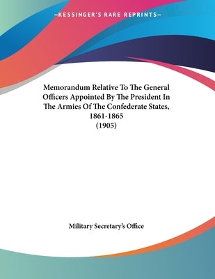 Memorandum Relative To The General Officers Appointed By The President In The Armies Of The Confederate States, 1861-1865 (1905) by Military Secretary's Office