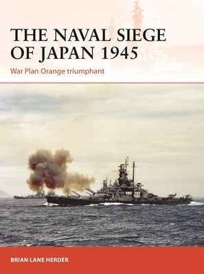 The Naval Siege of Japan 1945: War Plan Orange Triumphant by Herder, Brian Lane