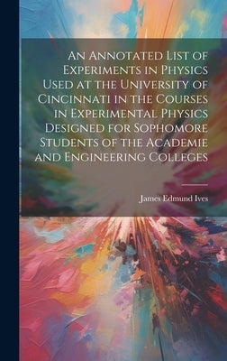 An Annotated List of Experiments in Physics Used at the University of Cincinnati in the Courses in Experimental Physics Designed for Sophomore Student by Ives, James Edmund