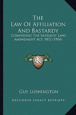 The Law Of Affiliation And Bastardy: Comprising The Bastardy Laws Amendment Act, 1872 (1904) by Lushington, Guy