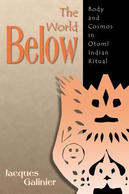 The World Below: Body and Cosmos in Otomi Indian Ritual by Galinier, Jacques