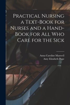 Practical Nursing a Text-book for Nurses and a Hand-book for All Who Care for the Sick by Maxwell, Anna Caroline 1851-1929