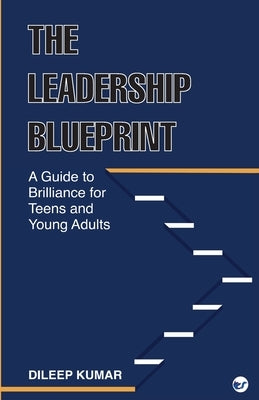 The Leadership Blueprint: A Guide to Brilliance for Teens and Young Adults by Kumar, Dileep