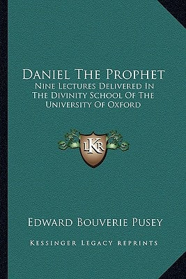 Daniel The Prophet: Nine Lectures Delivered In The Divinity School Of The University Of Oxford by Pusey, Edward Bouverie