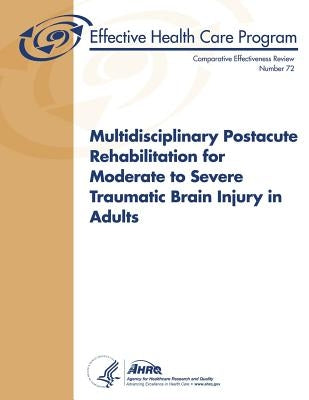 Multidisciplinary Postacute Rehabilitation for Moderate to Severe Traumatic Brain Injury In Adults: Comparative Effectiveness Review Number 72 by And Quality, Agency for Healthcare Resea