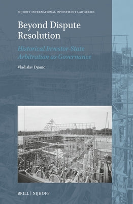 Beyond Dispute Resolution: Historical Investor-State Arbitration as Governance by Djanic, Vladislav