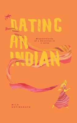 Dating an Indian: Misadventures of a Ukrainian in a saree by Supinskaya, Mila