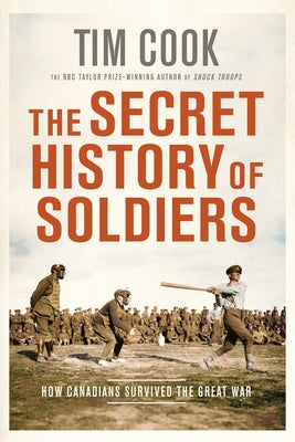 The Secret History of Soldiers: How Canadians Survived the Great War by Cook, Tim