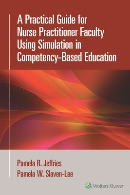 A Practical Guide for Nurse Practitioner Faculty Using Simulation in Competency-Based Education by Jeffries, Pamela R.