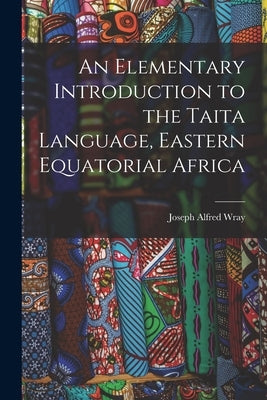 An Elementary Introduction to the Taita Language, Eastern Equatorial Africa by Wray, Joseph Alfred