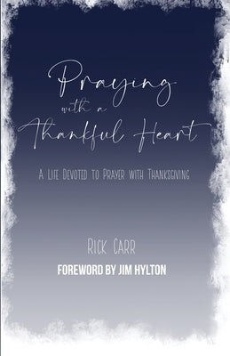 Praying with a Thankful Heart: A Life Devoted to Prayer with Thanksgiving by Carr, Rick