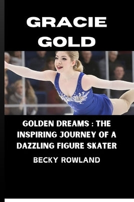 Gracie Gold: Golden Dreams: The Inspiring Journey of a Dazzling Figure Skater by Rowland, Becky