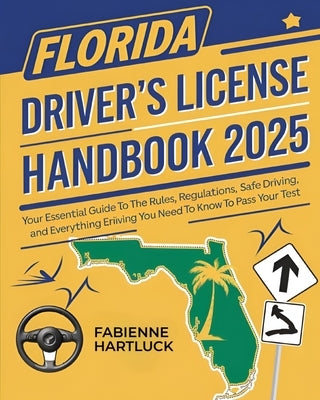 Florida Driver's License Handbook: Your Essential Guide to the Rules, Regulations, Safe Driving and Everything You Need to Know to Pass Your Test by Hartluck, Fabienne