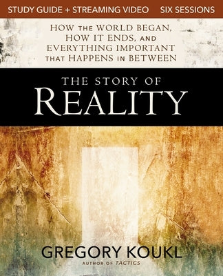 The Story of Reality Study Guide Plus Streaming Video: How the World Began, How It Ends, and Everything Important That Happens in Between by Koukl, Gregory