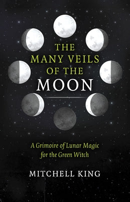 The Many Veils of the Moon: A Grimoire of Lunar Magic for the Green Witch by King, Mitchell