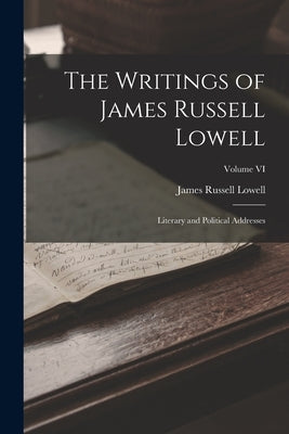 The Writings of James Russell Lowell: Literary and Political Addresses; Volume VI by Lowell, James Russell