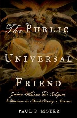 The Public Universal Friend: Jemima Wilkinson and Religious Enthusiasm in Revolutionary America by Moyer, Paul B.