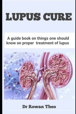 Lupus Cure: A guide book on things one should know on proper treatment of lupus by Theo, Rowan