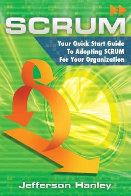 Scrum: Your Quick Start Guide To Adopting Scrum For Your Organization by Hanley, Jefferson