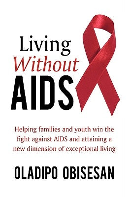 Living Without AIDS: Helping Families and Youth Win the Fight Against AIDS and Attaining a New Dimension of Exceptional Living by Obisesan, Oladipo