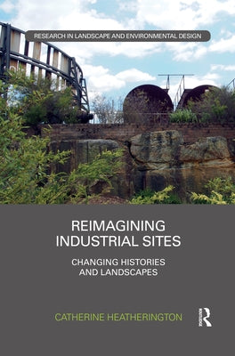 Reimagining Industrial Sites: Changing Histories and Landscapes by Heatherington, Catherine